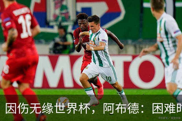 因伤无缘世界杯，阿布德：困难时刻，信仰、耐心和感恩尤为重要