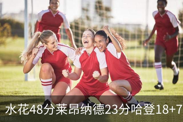 水花48分莱昂纳德23分哈登18+7 勇士力克快船