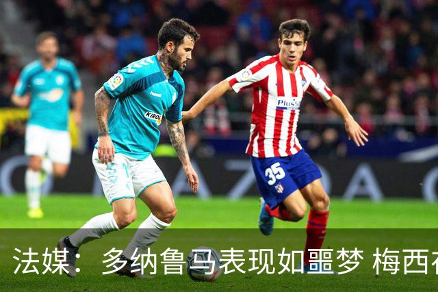 法媒：多纳鲁马表现如噩梦 梅西在场上表示尚可